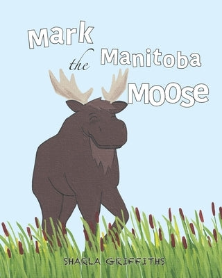 Mark the Manitoba Moose by Griffiths, Sharla