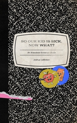 So Our Kid Is Sick, Now What?: An Anecdotal Evidence Guide by Lebreton, Joshua
