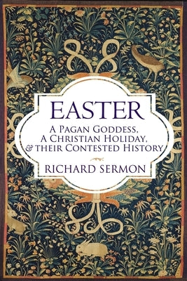 Easter: A Pagan Goddess, a Christian Holiday, and their Contested History by Sermon, Richard
