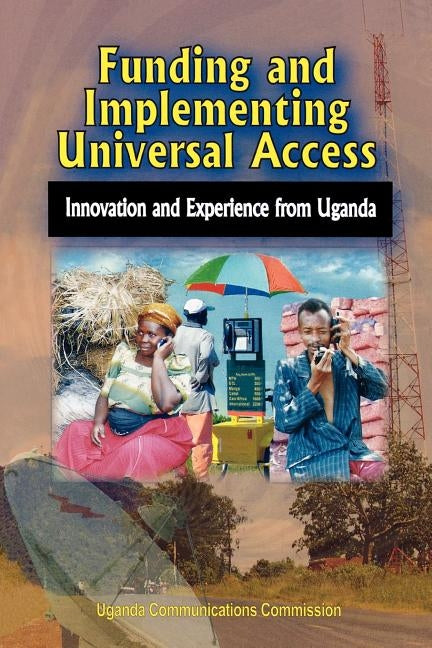 Funding and Implementing Universal Access. Innovation and Experience from Uganda by Uganda Communications Commission