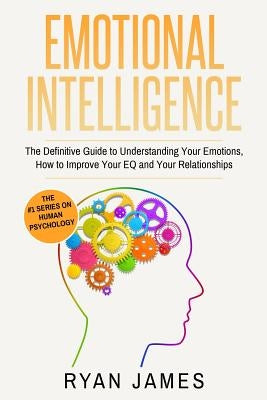 Emotional Intelligence: The Definitive Guide to Understanding Your Emotions, How to Improve Your EQ and Your Relationships (Emotional Intellig by James, Ryan