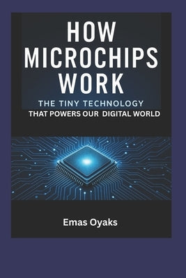 How Do Microchips Work?: The Tiny Technology That Powers Our Digital World by Oyaks, Emas