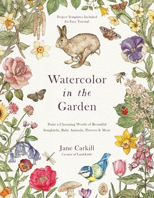 Watercolor in the Garden: Paint a Charming World of Beautiful Songbirds, Baby Animals, Flowers and More by Carkill, Jane