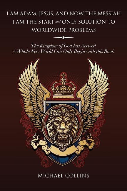 I Am Adam, Jesus, and Now the Messiah I Am the Start and Only Solution to Worldwide Problems: The Kingdom of God Has Arrived; A Whole New World Can on by Collins, Michael