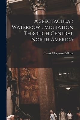 A Spectacular Waterfowl Migration Through Central North America: 36 by Bellrose, Frank Chapman