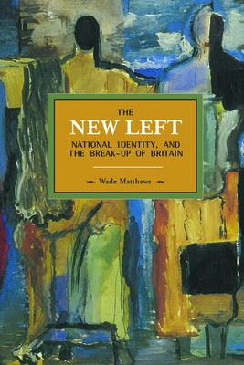 The New Left, National Identity, and the Break-Up of Britain by Matthews, Wade