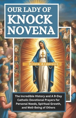 Our of Lady of Knock Novena: The Incredible History and A 9-Day Catholic Devotional Prayers for Personal Needs, Spiritual Growth and Well-Being of Oth by Anderson, Olivia