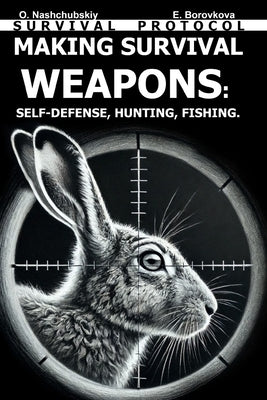 Making Survival Weapons: Self-Defense, Hunting, Fishing. Survival Protocol. by Borovkova, Eugenia