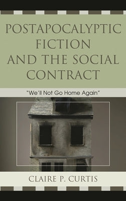 Postapocalyptic Fiction and the Social Contract: We'll Not Go Home Again by Curtis, Claire P.