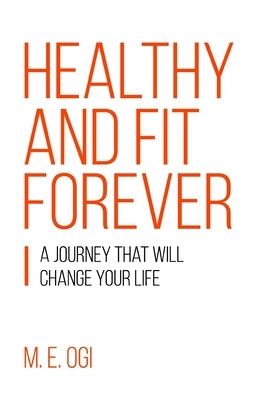 Healthy and Fit Forever: A Journey that will Change your Life by Ogi, M. E.