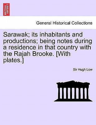 Sarawak; Its Inhabitants and Productions; Being Notes During a Residence in That Country with the Rajah Brooke. [With Plates.] by Low, Hugh