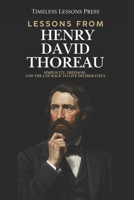 Lessons from Henry David Thoreau: Simplicity, Freedom, and the Courage to Live Deliberately by Lessons Press, Timeless