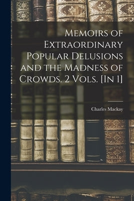 Memoirs of Extraordinary Popular Delusions and the Madness of Crowds. 2 Vols. [In 1] by MacKay, Charles
