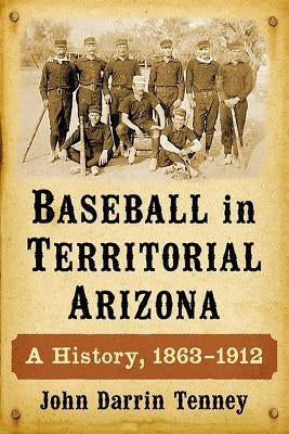 Baseball in Territorial Arizona: A History, 1863-1912 by Tenney, John Darrin
