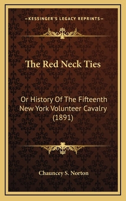 The Red Neck Ties: Or History Of The Fifteenth New York Volunteer Cavalry (1891) by Norton, Chauncey S.