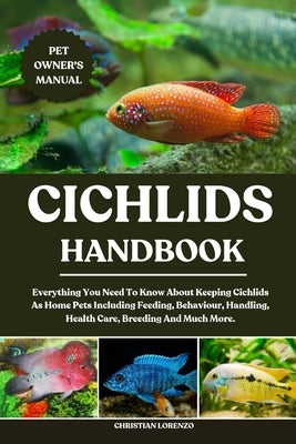 Cichlids Handbook: Everything You Need To Know About Keeping Cichlids As Home Pets Including Feeding, Behaviour, Handling, Health Care, Breeding And M by Lorenzo, Christian