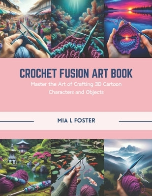 Crochet Fusion Art Book: Master the Art of Crafting 3D Cartoon Characters and Objects by Foster, Mia L.