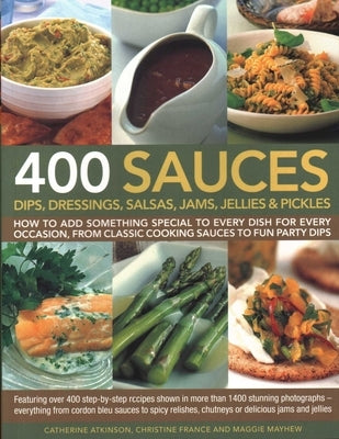 400 Sauces, Dips, Dressings, Salsas, Jams, Jellies & Pickles: How to Add Something Special to Every Dish for Every Occasion, from Classic Cooking Sauc by France, Christine
