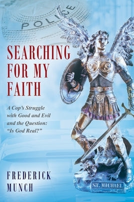 Searching for my Faith: A Cop's Struggle with Good and Evil and the Question: "Is God Real?" by Munch, Frederick