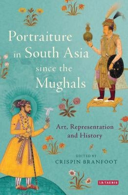 Portraiture in South Asia Since the Mughals: Art, Representation and History by Branfoot, Crispin