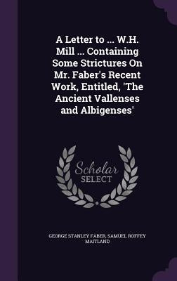 A Letter to ... W.H. Mill ... Containing Some Strictures On Mr. Faber's Recent Work, Entitled, 'The Ancient Vallenses and Albigenses' by Faber, George Stanley