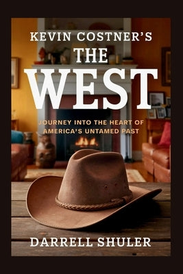 Kevin Costner's The West: Journey Into the Heart of America's Untamed Past by Shuler, Darrell