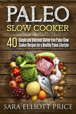 Paleo Slow Cooker: 40 Simple and Delicious Gluten-Free Paleo Slow Cooker Recipes for a Healthy Paleo Lifestyle by Price, Sara Elliott