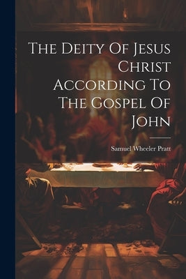 The Deity Of Jesus Christ According To The Gospel Of John by Pratt, Samuel Wheeler