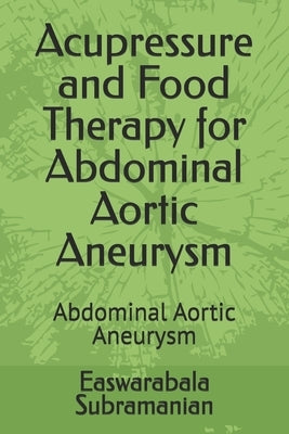 Acupressure and Food Therapy for Abdominal Aortic Aneurysm: Abdominal Aortic Aneurysm by Subramanian, Easwarabala