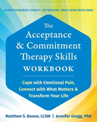 The Acceptance and Commitment Therapy Skills Workbook: Cope with Emotional Pain, Connect with What Matters, and Transform Your Life by Boone, Matthew S.