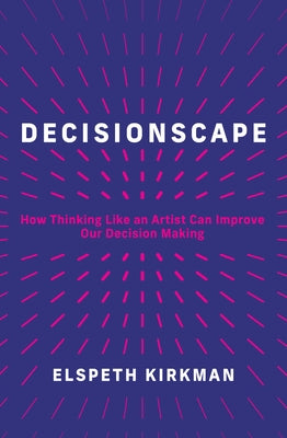 Decisionscape: How Thinking Like an Artist Can Improve Our Decision Making by Kirkman, Elspeth