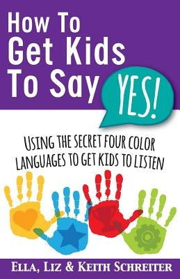 How To Get Kids To Say Yes!: Using the Secret Four Color Languages to Get Kids to Listen by Schreiter, Keith