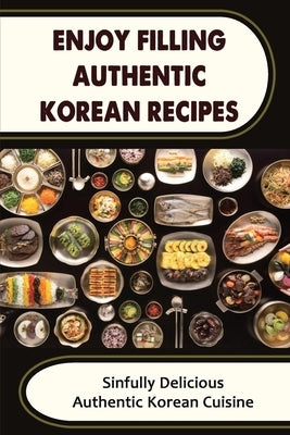 Enjoy Filling Authentic Korean Recipes: Sinfully Delicious Authentic Korean Cuisine by Plass, Noelle