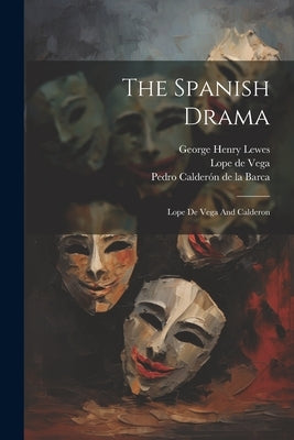 The Spanish Drama: Lope De Vega And Calderon by Lewes, George Henry