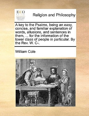 A Key to the Psalms, Being an Easy, Concise, and Familiar Explanation of Words, Allusions, and Sentences in Them, ... for the Information of the Lower by Cole, William