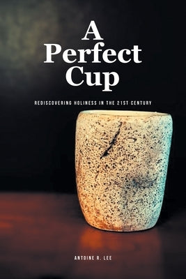 A Perfect Cup: Rediscovering Holiness in the 21st Century by Lee, Antoine R.