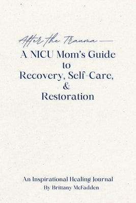 After the Trauma - A NICU Mom's Guide to Recovery, Self-Care, & Restoration: A NICU Mom's Guide by McFadden, Brittany
