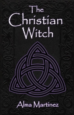 The Christian Witch: Beginners Guide to Christian Witchcraft and Ritualistic Magic by Martinez, Alma