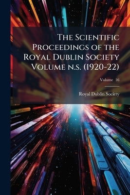 The Scientific Proceedings of the Royal Dublin Society Volume n.s. (1920-22); Volume 16 by Society, Royal Dublin