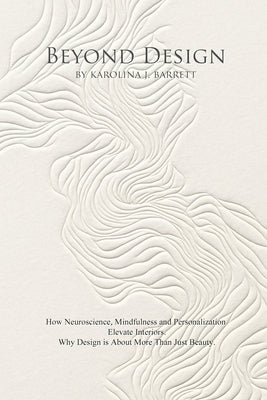 Beyond Design: How Neuroscience, Mindfulness and Personalization Elevate Interiors. Why Design is About More Than Just Beauty. by Barrett, Karolina J.