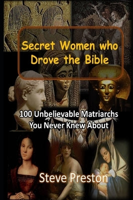 Secret Women who Drove the Bible: 100 Unbelievable Matriarchs You Never Knew About by Preston, Steve