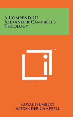 A Compend Of Alexander Campbell's Theology by Humbert, Royal