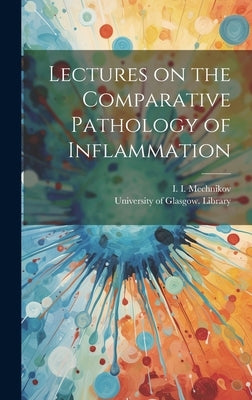 Lectures on the Comparative Pathology of Inflammation [electronic Resource] by Mechnikov, I. I. (Ilʹi︠aᥩ