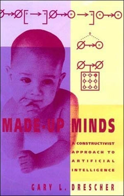 Made-Up Minds: A Constructivist Approach to Artificial Intelligence by Drescher, Gary L.