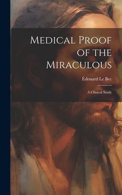Medical Proof of the Miraculous: A Clinical Study by Le Bec, Édouard