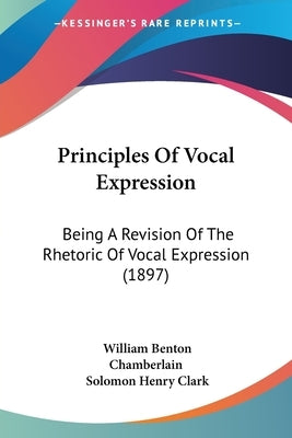 Principles Of Vocal Expression: Being A Revision Of The Rhetoric Of Vocal Expression (1897) by Chamberlain, William Benton