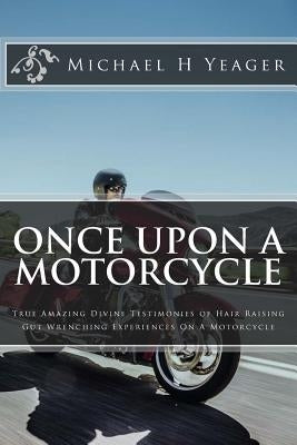 Once Upon A Motorcycle: True Divine Testimonies of Hair Raising & Gut Wrenching Experiences On A Bike by Yeager, Michael H.