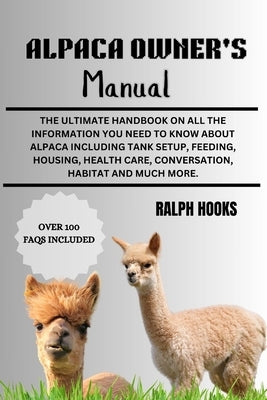 Alpaca Owner's Manual: The Ultimate Handbook on All the Information You Need to Know About Alpaca Including Tank Setup, Feeding, Housing, Hea by Hooks, Ralph