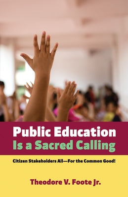 Public Education Is a Sacred Calling: Citizen Stakeholders All--For the Common Good! by Foote, Theodore V.