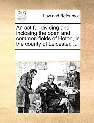 An ACT for Dividing and Inclosing the Open and Common Fields of Hoton, in the County of Leicester, ... by Multiple Contributors